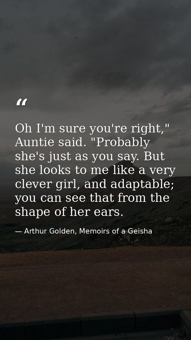 Oh I'm sure you're right," Auntie said. "Probably she's just as you say. But she looks to me like a very clever girl, an — Arthur Golden, Memoirs of a Geisha