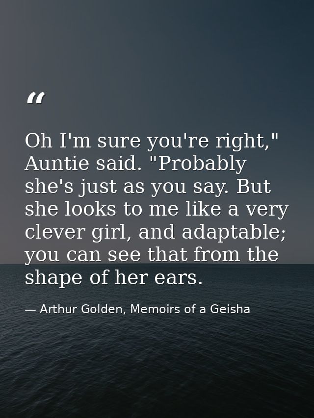 Oh I'm sure you're right," Auntie said. "Probably she's just as you say. But she looks to me like a very clever girl, an — Arthur Golden, Memoirs of a Geisha