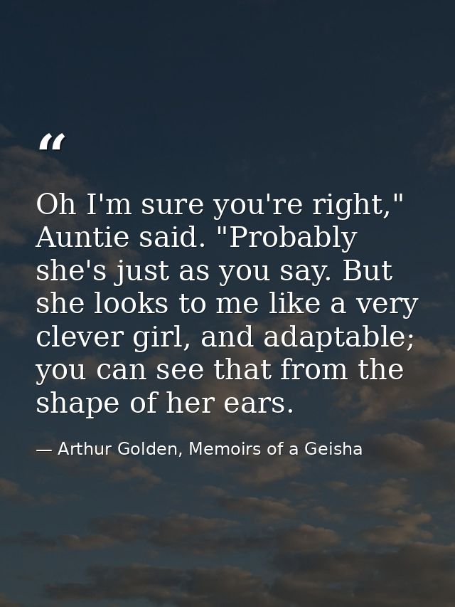Oh I'm sure you're right," Auntie said. "Probably she's just as you say. But she looks to me like a very clever girl, an — Arthur Golden, Memoirs of a Geisha