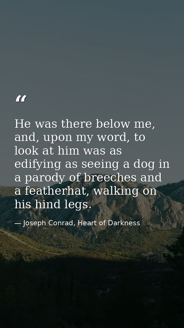 He was there below me, and, upon my word, to look at him was as edifying as seeing a dog in a parody of breeches and a f — Joseph Conrad, Heart of Darkness