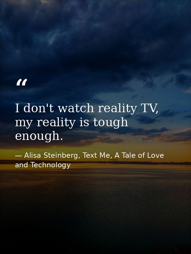 I don't watch reality TV, my reality is tough enough. — Alisa Steinberg, Text Me, A Tale of Love and Technology