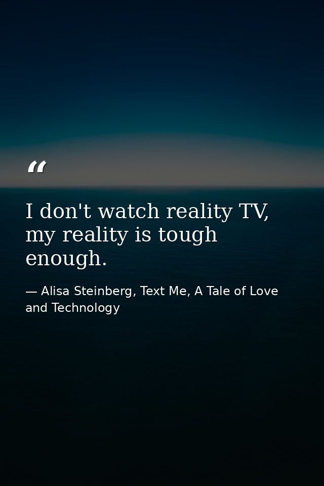 I don't watch reality TV, my reality is tough enough. — Alisa Steinberg, Text Me, A Tale of Love and Technology