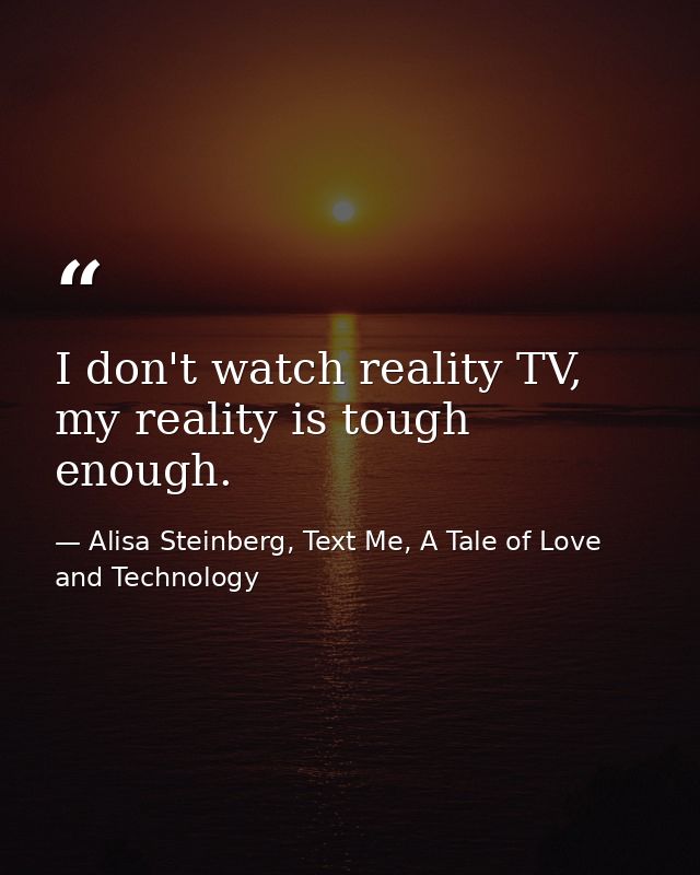 I don't watch reality TV, my reality is tough enough. — Alisa Steinberg, Text Me, A Tale of Love and Technology