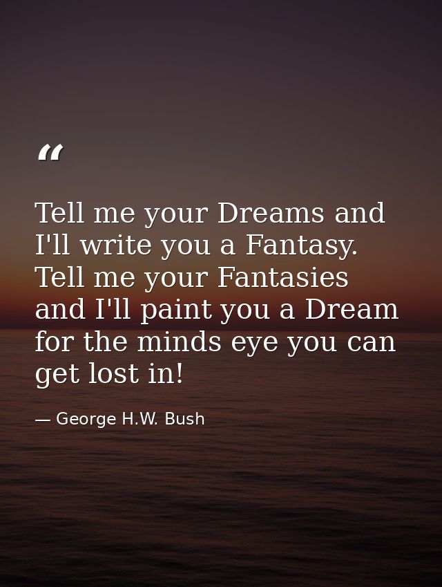 Tell me your Dreams and I'll write you a Fantasy. Tell me your Fantasies and I'll paint you a Dream for the minds eye yo — George H.W. Bush