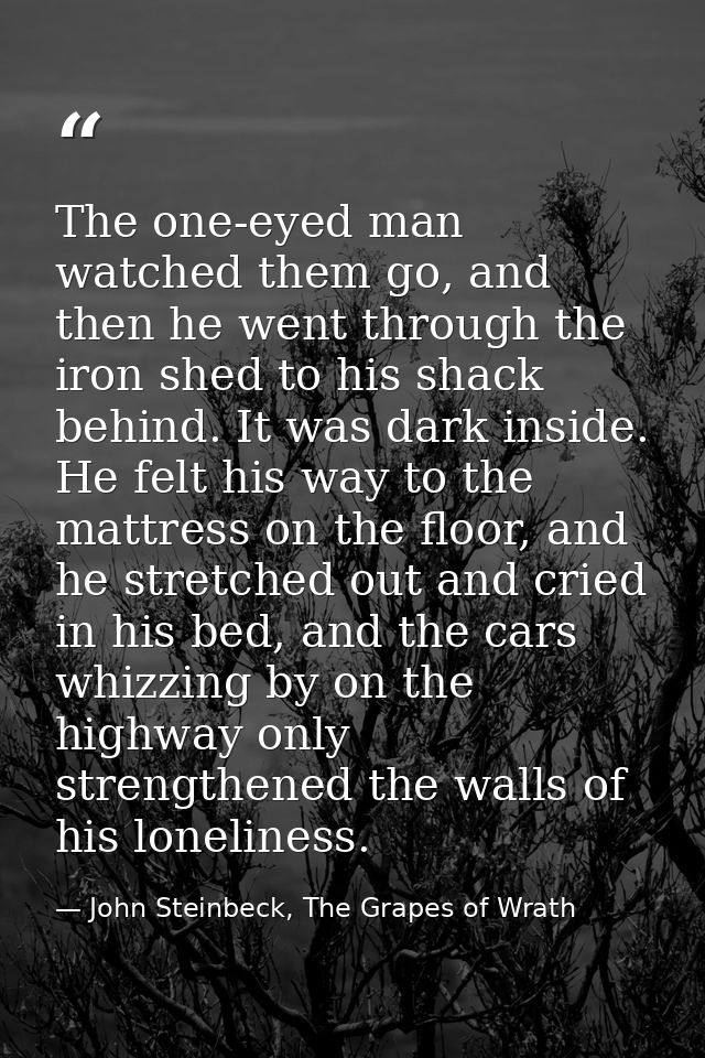 The one-eyed man watched them go, and then he went through the iron shed to his shack behind. It was dark inside. He fel — John Steinbeck, The Grapes of Wrath
