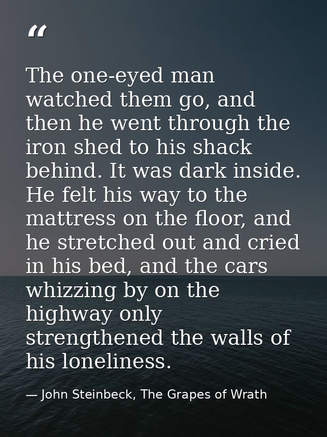 The one-eyed man watched them go, and then he went through the iron shed to his shack behind. It was dark inside. He fel — John Steinbeck, The Grapes of Wrath