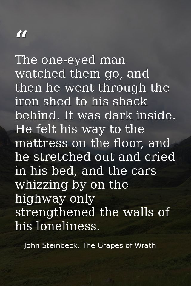 The one-eyed man watched them go, and then he went through the iron shed to his shack behind. It was dark inside. He fel — John Steinbeck, The Grapes of Wrath