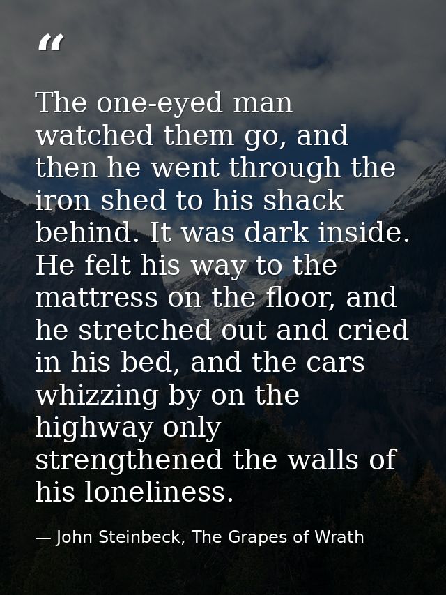 The one-eyed man watched them go, and then he went through the iron shed to his shack behind. It was dark inside. He fel — John Steinbeck, The Grapes of Wrath