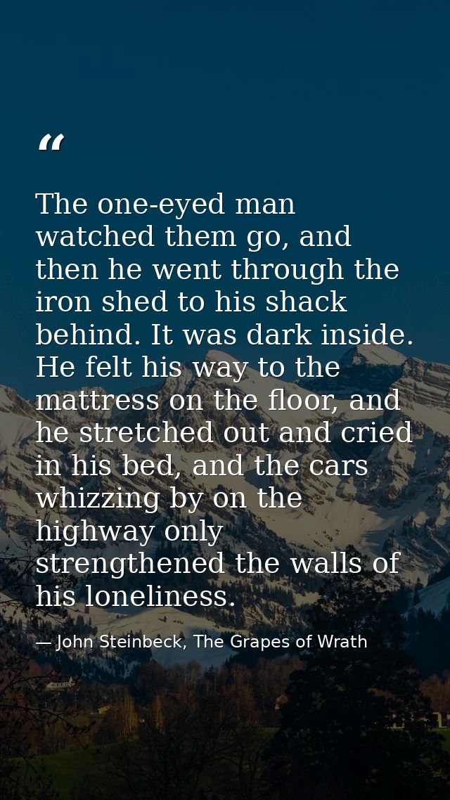 The one-eyed man watched them go, and then he went through the iron shed to his shack behind. It was dark inside. He fel — John Steinbeck, The Grapes of Wrath