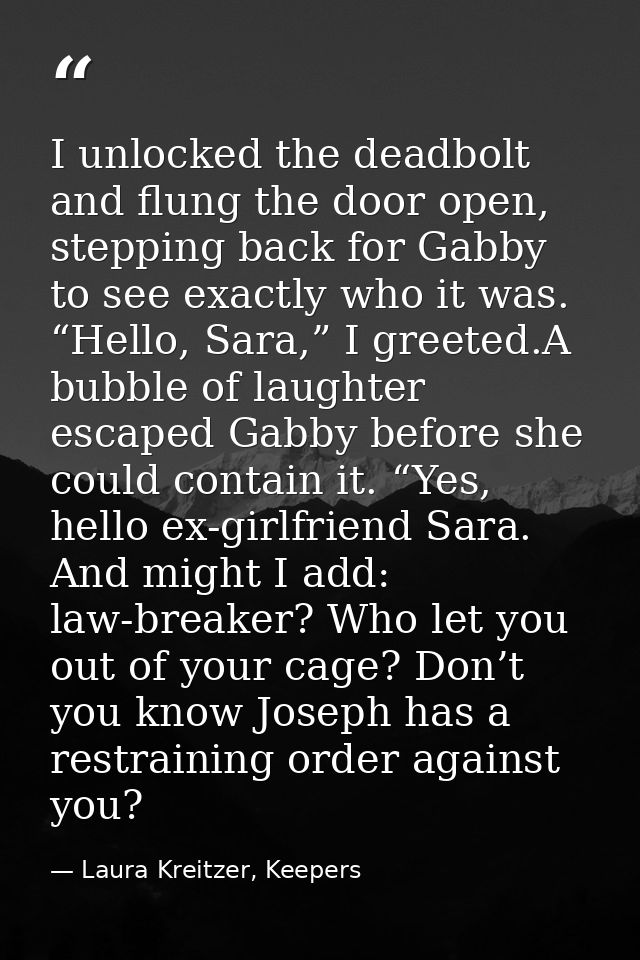 I unlocked the deadbolt and flung the door open, stepping back for Gabby to see exactly who it was. “Hello, Sara,” I gre — Laura Kreitzer, Keepers