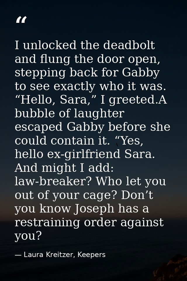I unlocked the deadbolt and flung the door open, stepping back for Gabby to see exactly who it was. “Hello, Sara,” I gre — Laura Kreitzer, Keepers