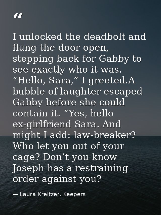 I unlocked the deadbolt and flung the door open, stepping back for Gabby to see exactly who it was. “Hello, Sara,” I gre — Laura Kreitzer, Keepers