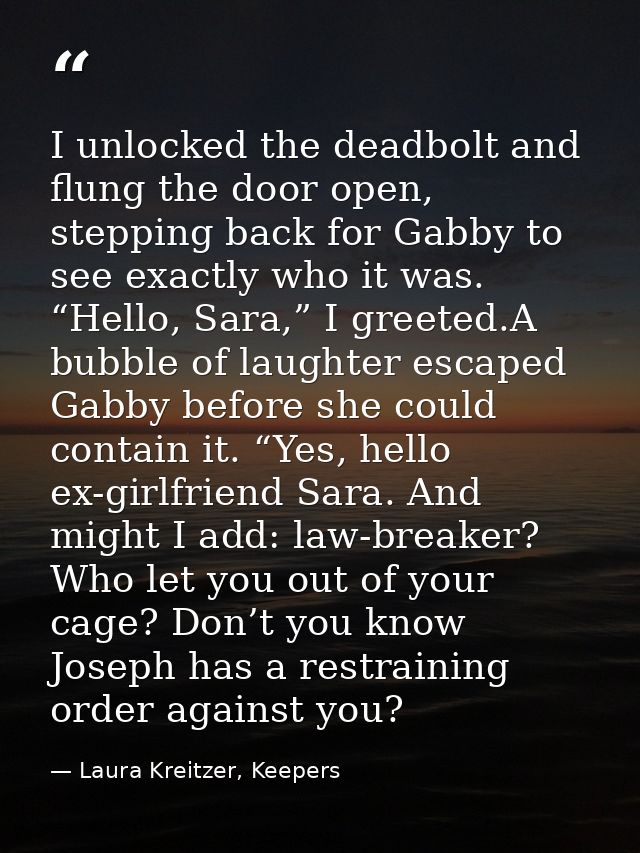 I unlocked the deadbolt and flung the door open, stepping back for Gabby to see exactly who it was. “Hello, Sara,” I gre — Laura Kreitzer, Keepers