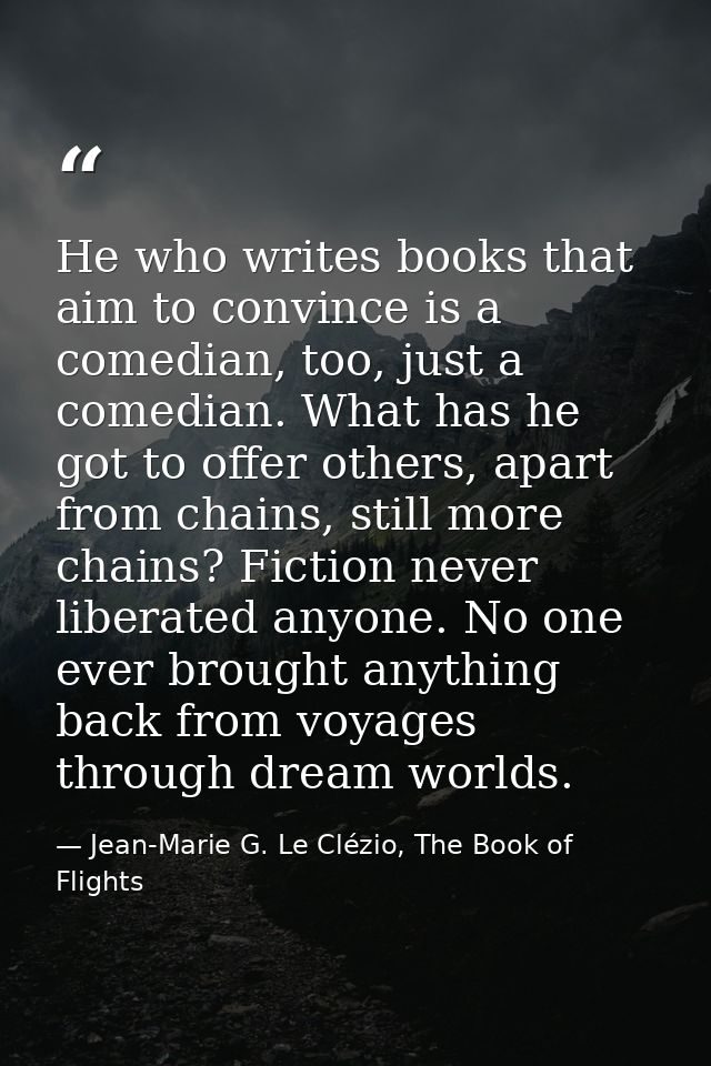 He who writes books that aim to convince is a comedian, too, just a comedian. What has he got to offer others, apart fro — Jean-Marie G. Le Clézio, The Book of Flights
