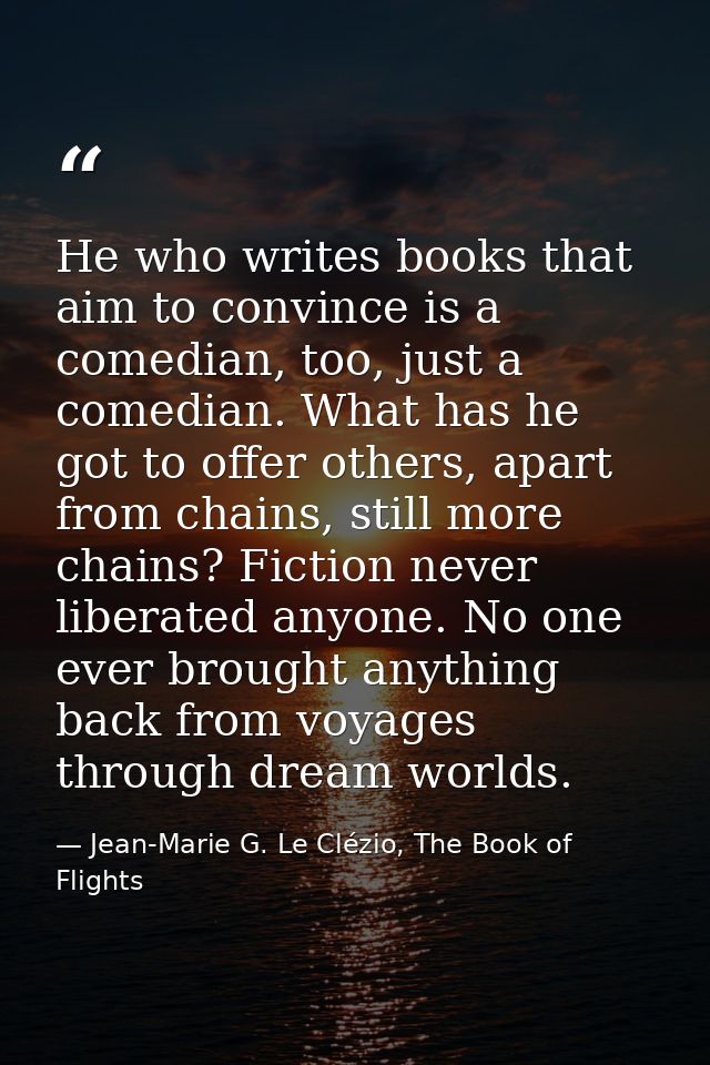 He who writes books that aim to convince is a comedian, too, just a comedian. What has he got to offer others, apart fro — Jean-Marie G. Le Clézio, The Book of Flights