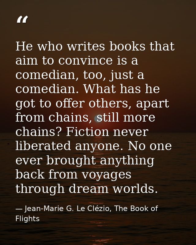 He who writes books that aim to convince is a comedian, too, just a comedian. What has he got to offer others, apart fro — Jean-Marie G. Le Clézio, The Book of Flights