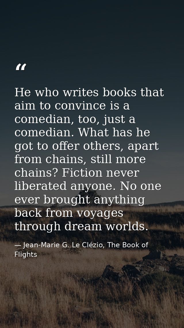 He who writes books that aim to convince is a comedian, too, just a comedian. What has he got to offer others, apart fro — Jean-Marie G. Le Clézio, The Book of Flights