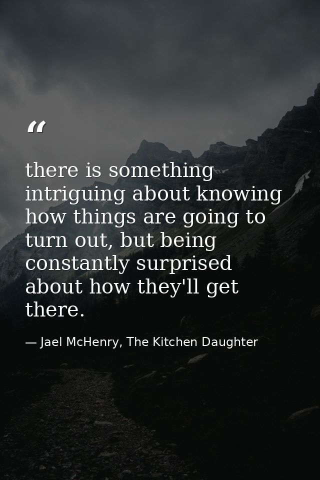 there is something intriguing about knowing how things are going to turn out, but being constantly surprised about how t — Jael McHenry, The Kitchen Daughter