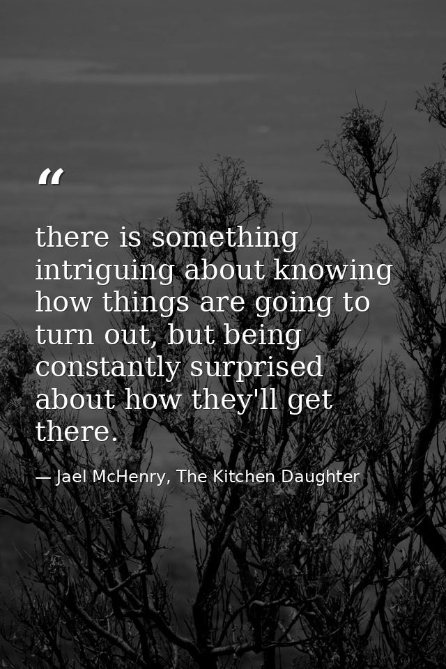 there is something intriguing about knowing how things are going to turn out, but being constantly surprised about how t — Jael McHenry, The Kitchen Daughter