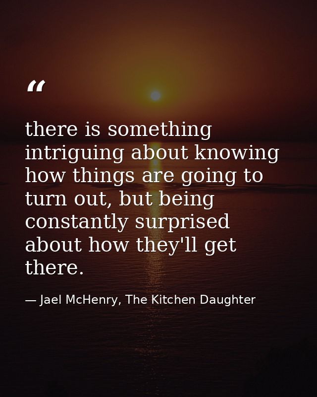 there is something intriguing about knowing how things are going to turn out, but being constantly surprised about how t — Jael McHenry, The Kitchen Daughter
