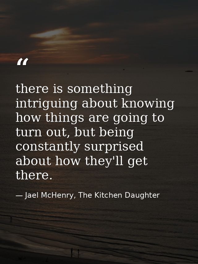 there is something intriguing about knowing how things are going to turn out, but being constantly surprised about how t — Jael McHenry, The Kitchen Daughter