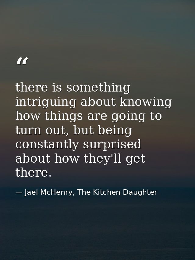 there is something intriguing about knowing how things are going to turn out, but being constantly surprised about how t — Jael McHenry, The Kitchen Daughter