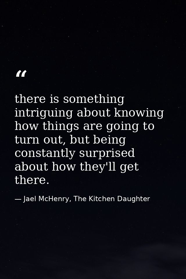 there is something intriguing about knowing how things are going to turn out, but being constantly surprised about how t — Jael McHenry, The Kitchen Daughter
