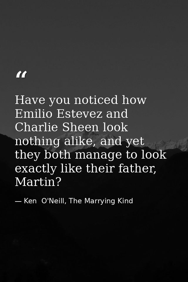 Have you noticed how Emilio Estevez and Charlie Sheen look nothing alike, and yet they both manage to look exactly like  — Ken  O'Neill, The Marrying Kind