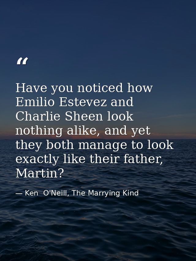 Have you noticed how Emilio Estevez and Charlie Sheen look nothing alike, and yet they both manage to look exactly like  — Ken  O'Neill, The Marrying Kind