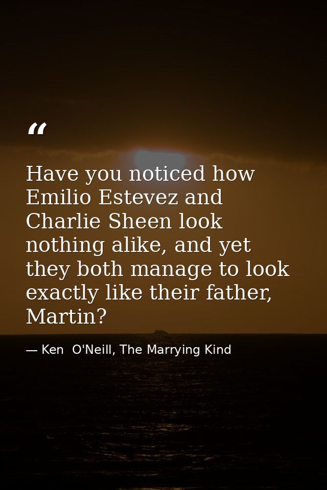 Have you noticed how Emilio Estevez and Charlie Sheen look nothing alike, and yet they both manage to look exactly like  — Ken  O'Neill, The Marrying Kind
