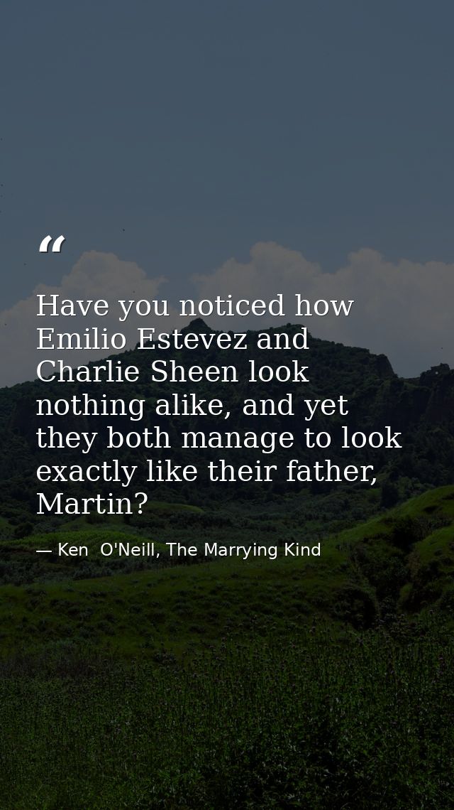 Have you noticed how Emilio Estevez and Charlie Sheen look nothing alike, and yet they both manage to look exactly like  — Ken  O'Neill, The Marrying Kind