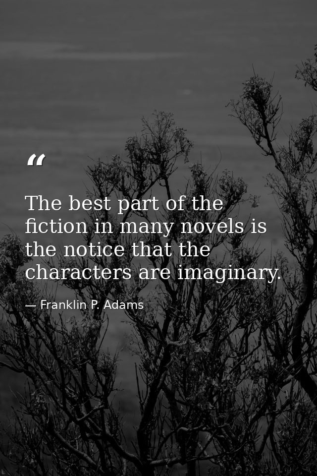 The best part of the fiction in many novels is the notice that the characters are imaginary. — Franklin P. Adams