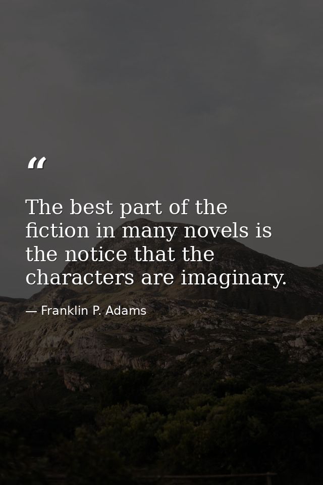 The best part of the fiction in many novels is the notice that the characters are imaginary. — Franklin P. Adams