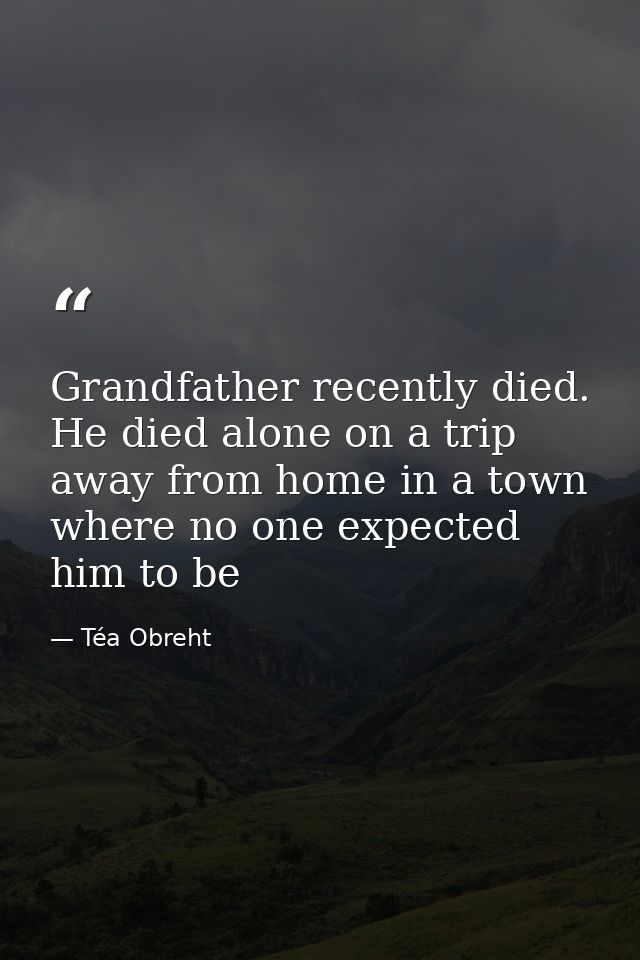 Grandfather recently died. He died alone on a trip away from home in a town where no one expected him to be — Téa Obreht