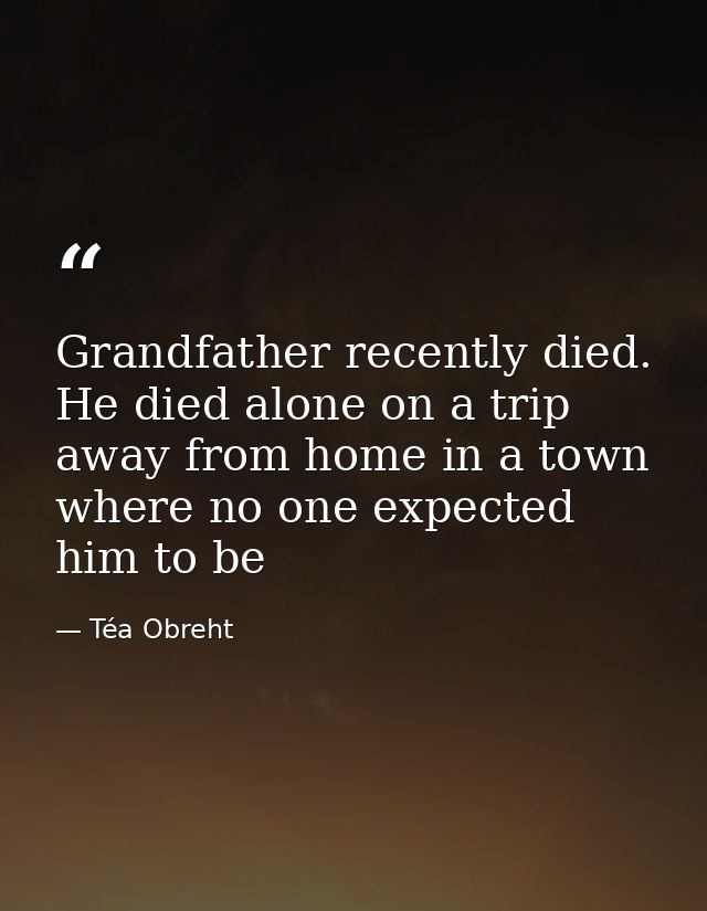 Grandfather recently died. He died alone on a trip away from home in a town where no one expected him to be — Téa Obreht
