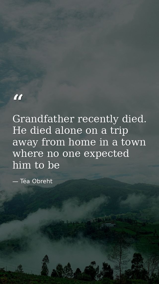 Grandfather recently died. He died alone on a trip away from home in a town where no one expected him to be — Téa Obreht