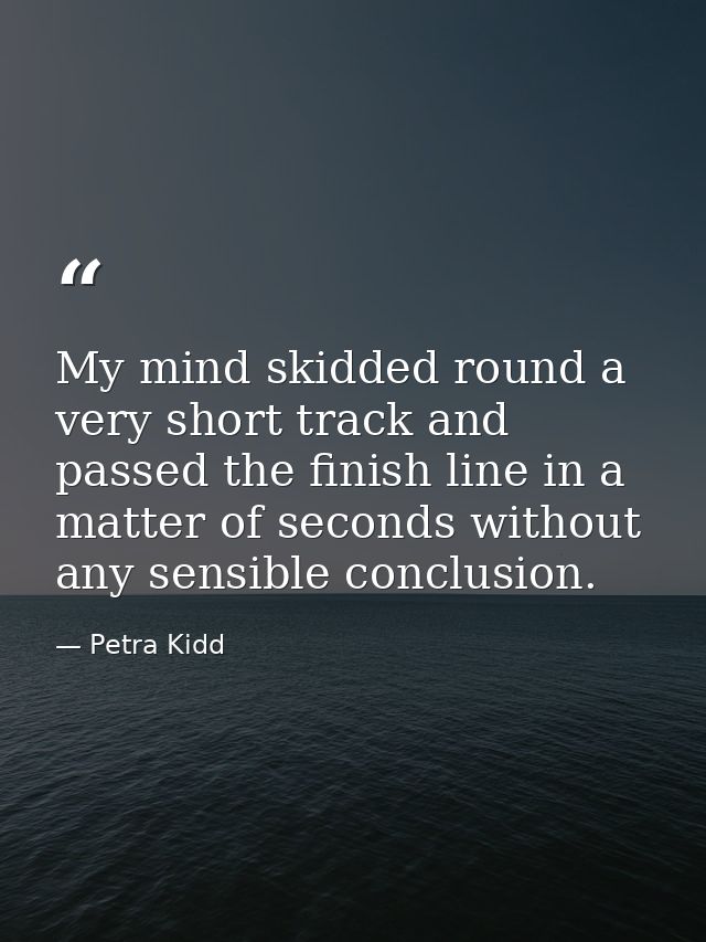 My mind skidded round a very short track and passed the finish line in a matter of seconds without any sensible conclusi — Petra Kidd