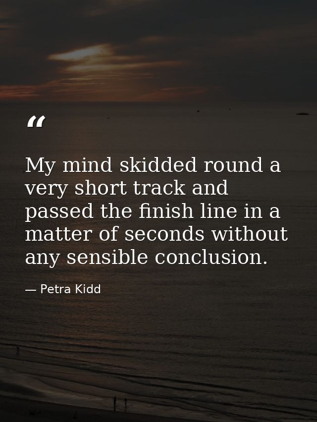 My mind skidded round a very short track and passed the finish line in a matter of seconds without any sensible conclusi — Petra Kidd