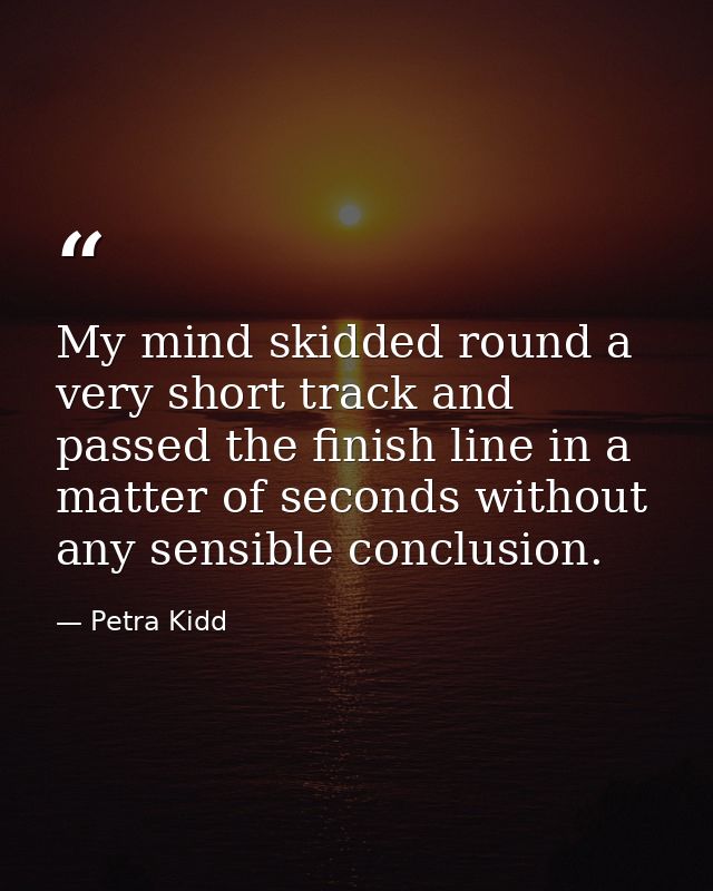My mind skidded round a very short track and passed the finish line in a matter of seconds without any sensible conclusi — Petra Kidd