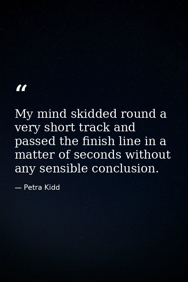 My mind skidded round a very short track and passed the finish line in a matter of seconds without any sensible conclusi — Petra Kidd