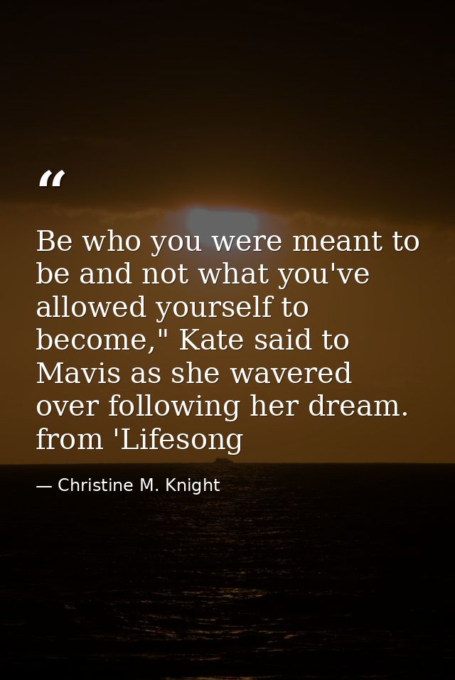 Be who you were meant to be and not what you've allowed yourself to become," Kate said to Mavis as she wavered over foll — Christine M. Knight