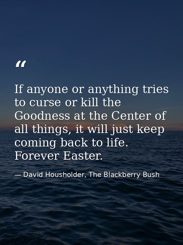If anyone or anything tries to curse or kill the Goodness at the Center of all things, it will just keep coming back to  — David Housholder, The Blackberry Bush