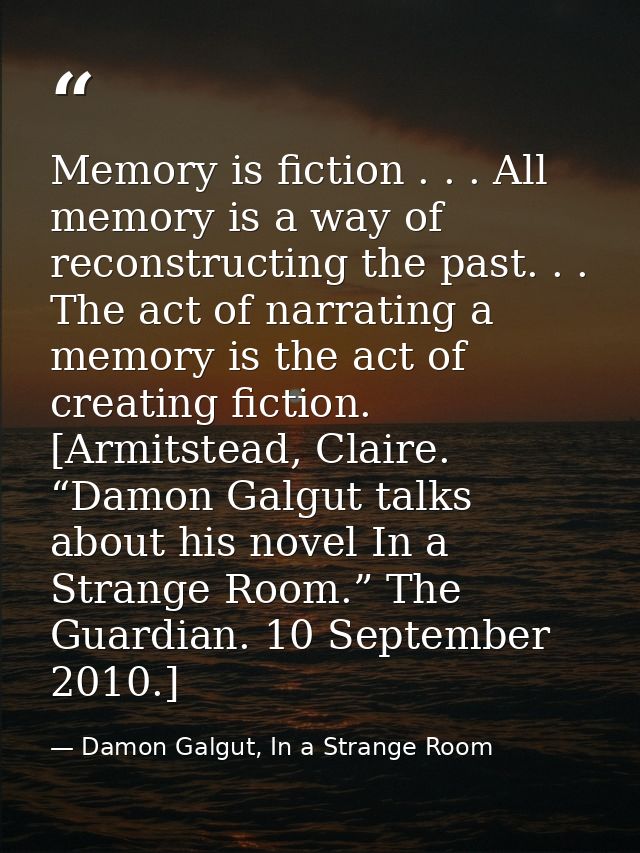 Memory is fiction . . . All memory is a way of reconstructing the past. . . The act of narrating a memory is the act of  — Damon Galgut, In a Strange Room