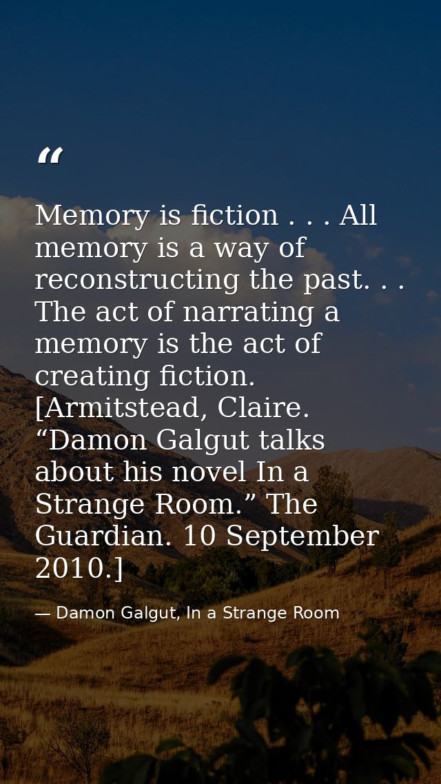 Memory is fiction . . . All memory is a way of reconstructing the past. . . The act of narrating a memory is the act of  — Damon Galgut, In a Strange Room