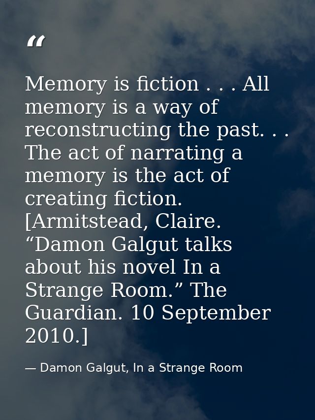 Memory is fiction . . . All memory is a way of reconstructing the past. . . The act of narrating a memory is the act of  — Damon Galgut, In a Strange Room