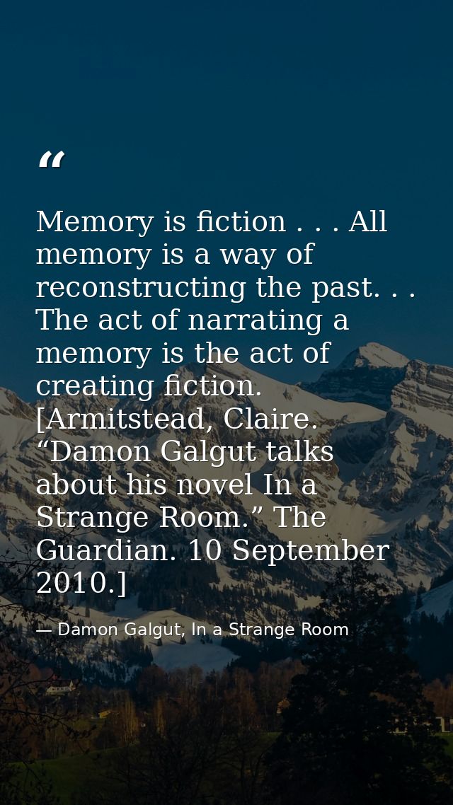 Memory is fiction . . . All memory is a way of reconstructing the past. . . The act of narrating a memory is the act of  — Damon Galgut, In a Strange Room