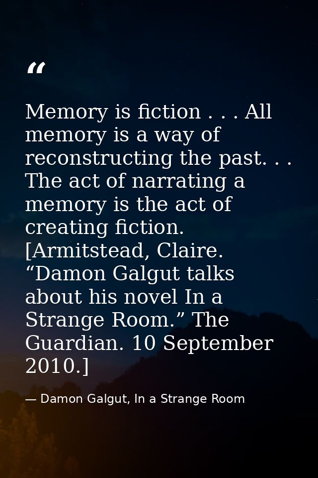 Memory is fiction . . . All memory is a way of reconstructing the past. . . The act of narrating a memory is the act of  — Damon Galgut, In a Strange Room