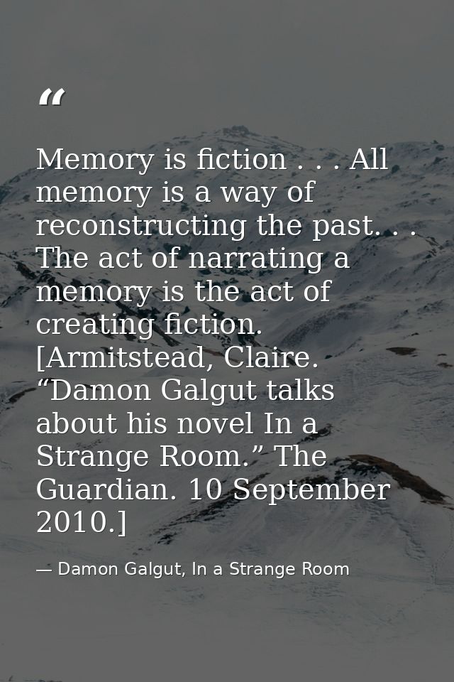 Memory is fiction . . . All memory is a way of reconstructing the past. . . The act of narrating a memory is the act of  — Damon Galgut, In a Strange Room