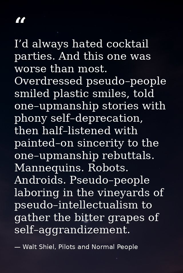 I’d always hated cocktail parties. And this one was worse than most. Overdressed pseudo–people smiled plastic smiles, to — Walt Shiel, Pilots and Normal People
