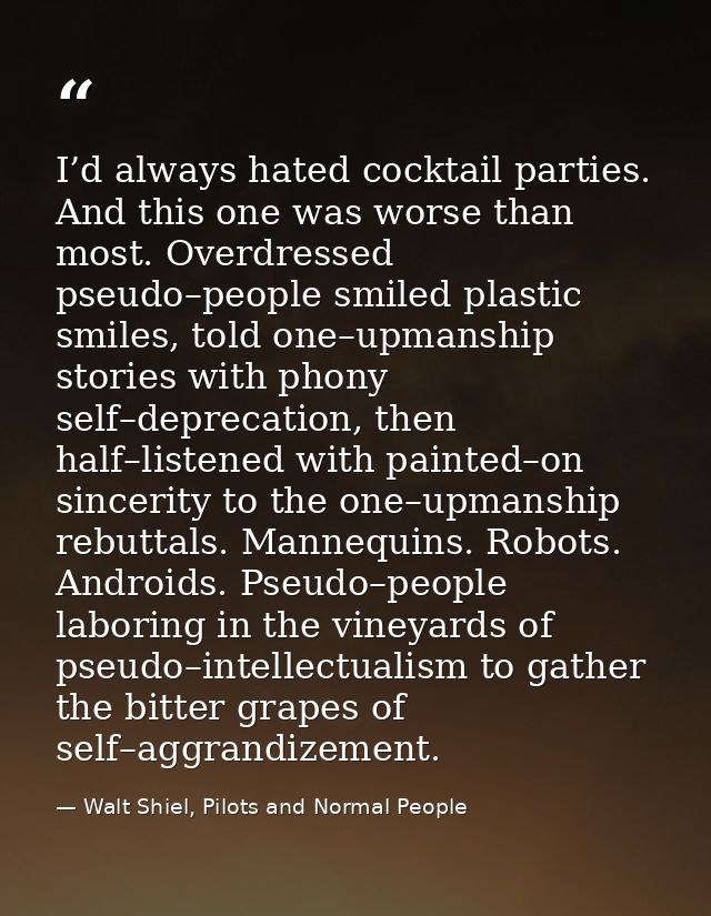 I’d always hated cocktail parties. And this one was worse than most. Overdressed pseudo–people smiled plastic smiles, to — Walt Shiel, Pilots and Normal People